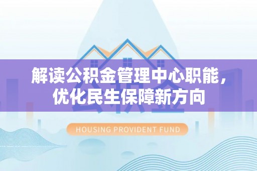镇安解读公积金管理中心职能，优化民生保障新方向