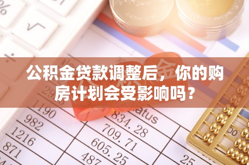 镇安公积金贷款调整后，你的购房计划会受影响吗？