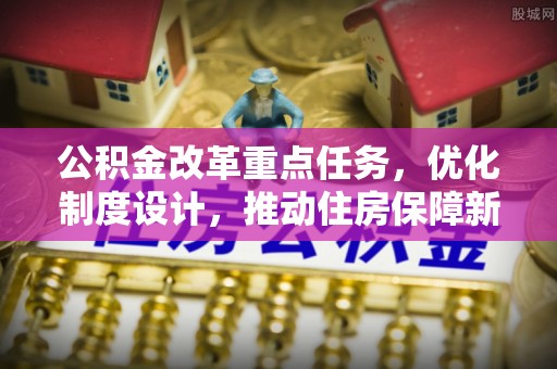 镇安公积金改革重点任务，优化制度设计，推动住房保障新发展