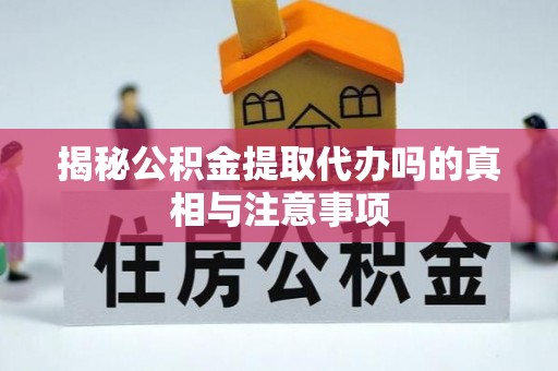 镇安揭秘公积金提取代办吗的真相与注意事项