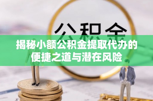 镇安揭秘小额公积金提取代办的便捷之道与潜在风险