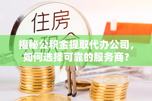 镇安揭秘公积金提取代办公司，如何选择可靠的服务商？