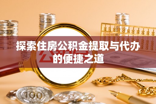 镇安探索住房公积金提取与代办的便捷之道