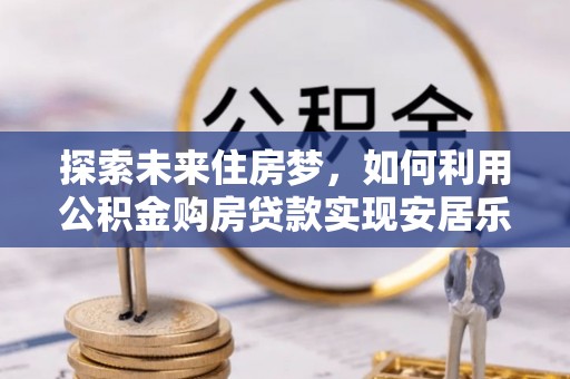 镇安探索未来住房梦，如何利用公积金购房贷款实现安居乐业