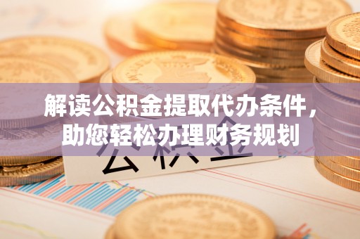 镇安解读公积金提取代办条件，助您轻松办理财务规划