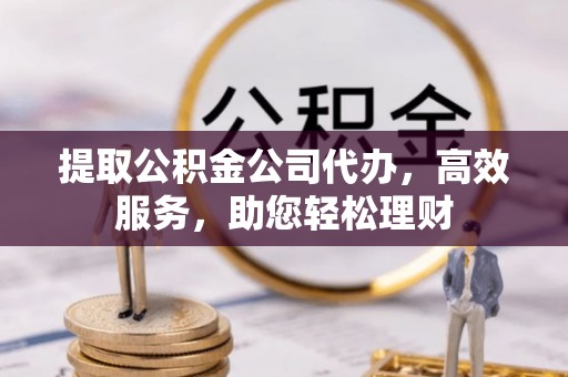 镇安提取公积金公司代办，高效服务，助您轻松理财