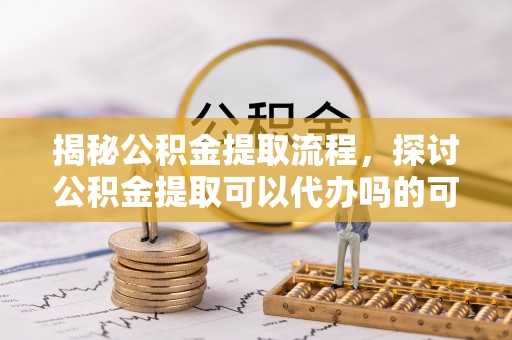 镇安揭秘公积金提取流程，探讨公积金提取可以代办吗的可行性与注意事项
