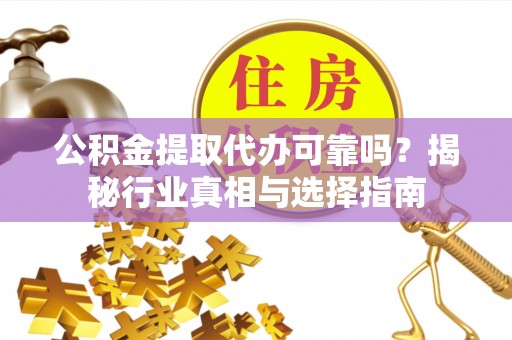 镇安公积金提取代办可靠吗？揭秘行业真相与选择指南