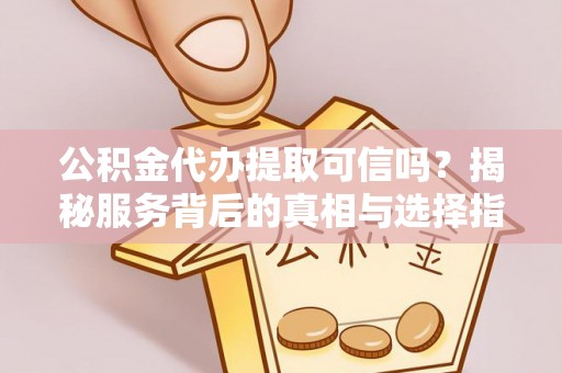 镇安公积金代办提取可信吗？揭秘服务背后的真相与选择指南