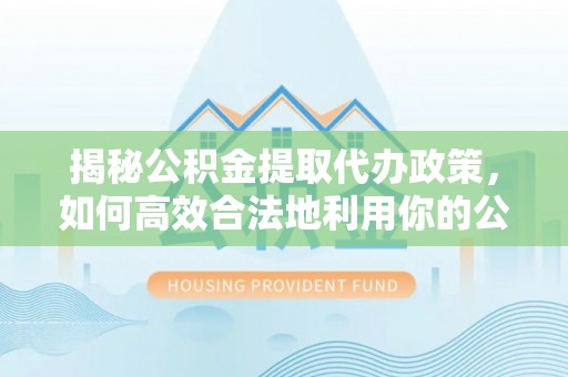 镇安揭秘公积金提取代办政策，如何高效合法地利用你的公积金