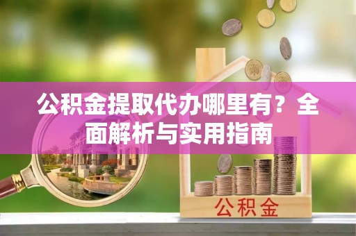 镇安公积金提取代办哪里有？全面解析与实用指南