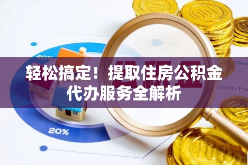 镇安轻松搞定！提取住房公积金代办服务全解析