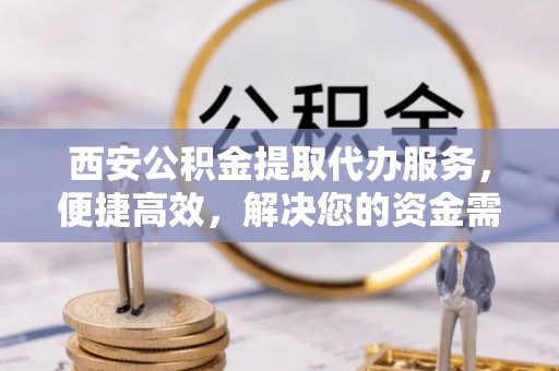 镇安西安公积金提取代办服务，便捷高效，解决您的资金需求