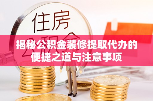 镇安揭秘公积金装修提取代办的便捷之道与注意事项