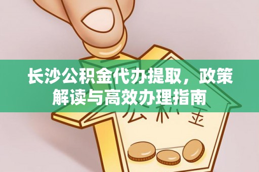 镇安长沙公积金代办提取，政策解读与高效办理指南