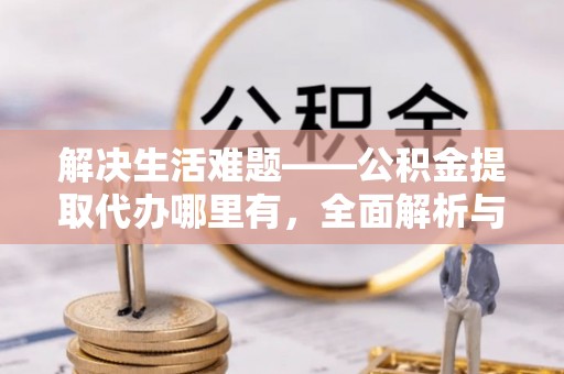 镇安解决生活难题——公积金提取代办哪里有，全面解析与服务推荐