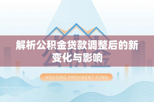 镇安解析公积金贷款调整后的新变化与影响