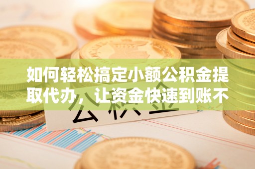 镇安如何轻松搞定小额公积金提取代办，让资金快速到账不是梦