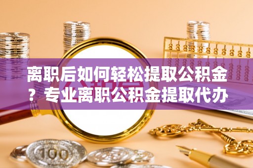 镇安离职后如何轻松提取公积金？专业离职公积金提取代办服务指南