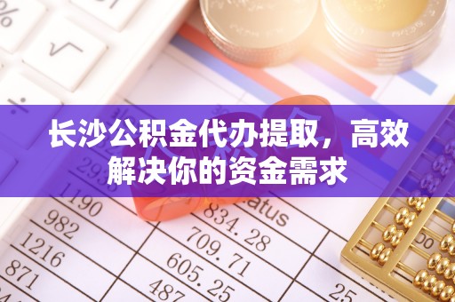 镇安长沙公积金代办提取，高效解决你的资金需求