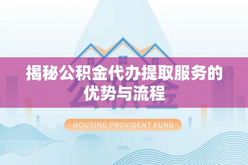镇安揭秘公积金代办提取服务的优势与流程