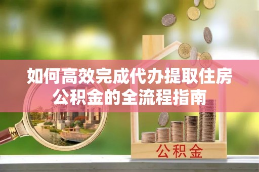 镇安如何高效完成代办提取住房公积金的全流程指南