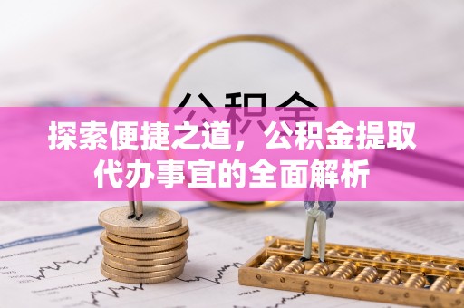 镇安探索便捷之道，公积金提取代办事宜的全面解析