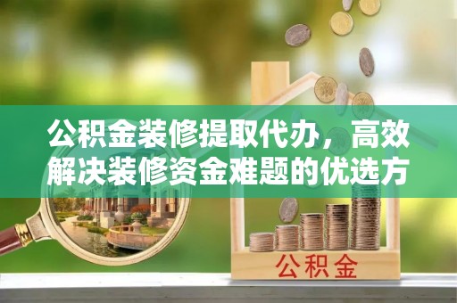 镇安公积金装修提取代办，高效解决装修资金难题的优选方案