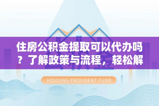 镇安住房公积金提取可以代办吗？了解政策与流程，轻松解决疑惑