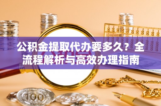 镇安公积金提取代办要多久？全流程解析与高效办理指南
