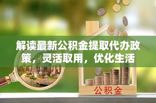 镇安解读最新公积金提取代办政策，灵活取用，优化生活