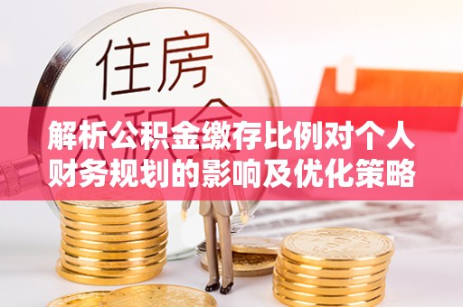 镇安解析公积金缴存比例对个人财务规划的影响及优化策略