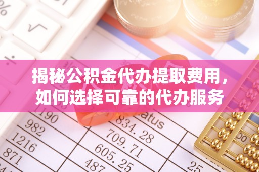 镇安揭秘公积金代办提取费用，如何选择可靠的代办服务
