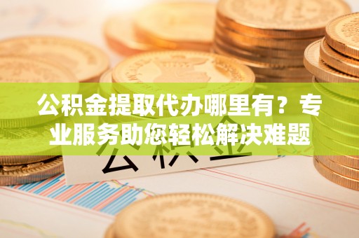 镇安公积金提取代办哪里有？专业服务助您轻松解决难题