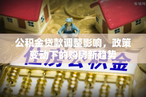 镇安公积金贷款调整影响，政策变动下的购房新趋势