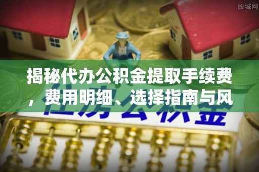 镇安揭秘代办公积金提取手续费，费用明细、选择指南与风险防范