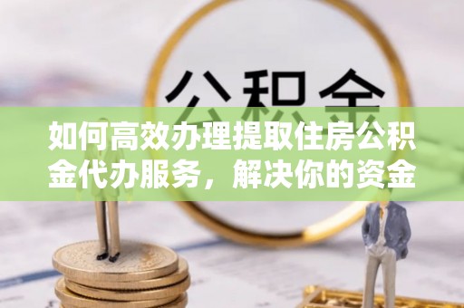镇安如何高效办理提取住房公积金代办服务，解决你的资金需求