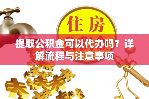 镇安提取公积金可以代办吗？详解流程与注意事项