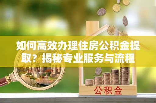 镇安如何高效办理住房公积金提取？揭秘专业服务与流程
