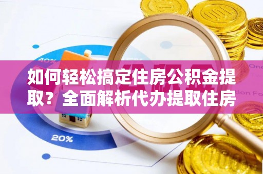 镇安如何轻松搞定住房公积金提取？全面解析代办提取住房公积金流程