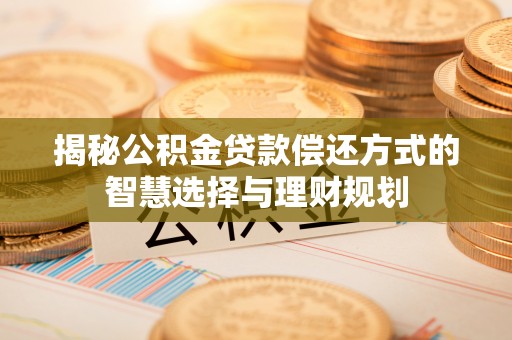 镇安揭秘公积金贷款偿还方式的智慧选择与理财规划