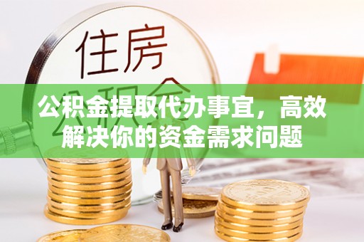 镇安公积金提取代办事宜，高效解决你的资金需求问题