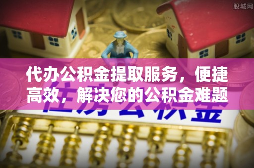 镇安代办公积金提取服务，便捷高效，解决您的公积金难题
