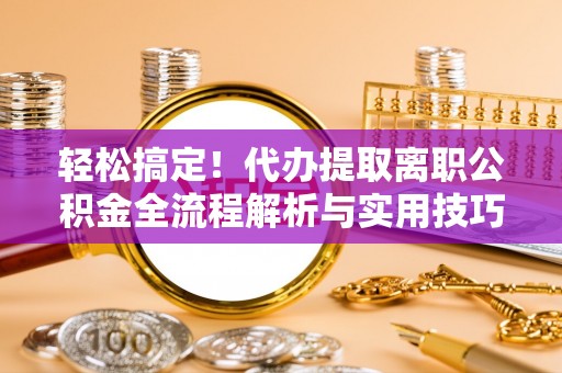 镇安轻松搞定！代办提取离职公积金全流程解析与实用技巧