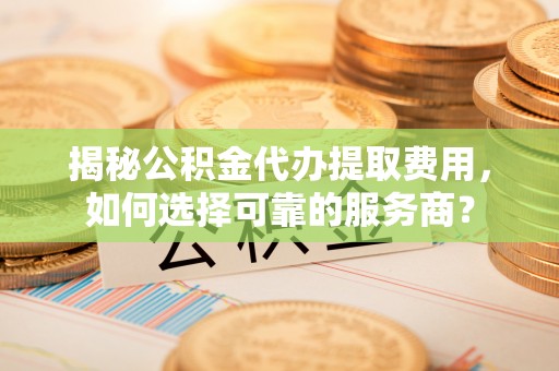 镇安揭秘公积金代办提取费用，如何选择可靠的服务商？