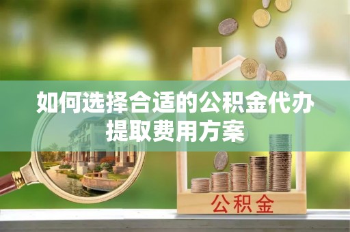 镇安如何选择合适的公积金代办提取费用方案