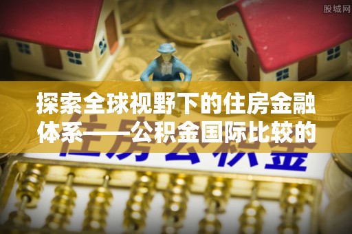 镇安探索全球视野下的住房金融体系——公积金国际比较的深度解析
