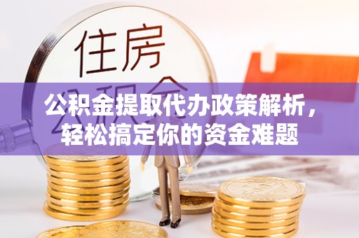 镇安公积金提取代办政策解析，轻松搞定你的资金难题
