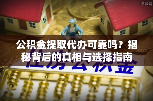 镇安公积金提取代办可靠吗？揭秘背后的真相与选择指南