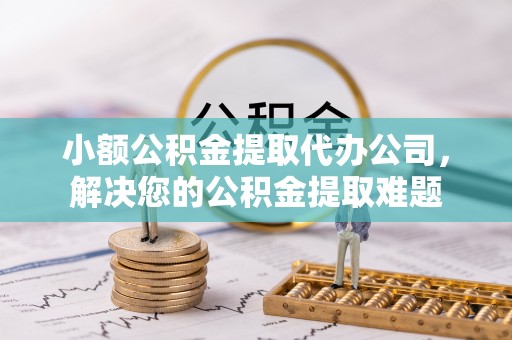 镇安小额公积金提取代办公司，解决您的公积金提取难题